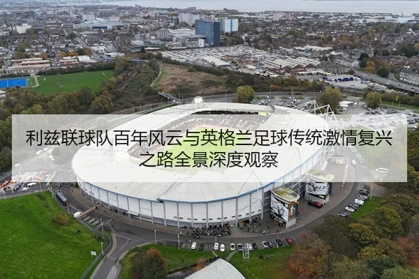 利兹联球队百年风云与英格兰足球传统激情复兴之路全景深度观察