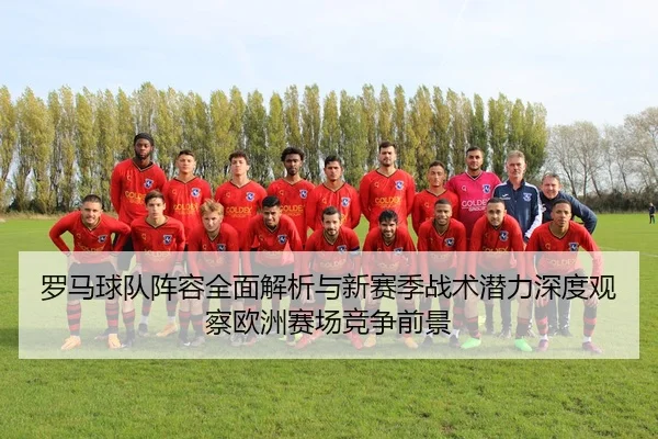 罗马球队阵容全面解析与新赛季战术潜力深度观察欧洲赛场竞争前景