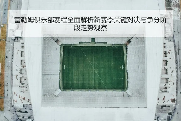 富勒姆俱乐部赛程全面解析新赛季关键对决与争分阶段走势观察