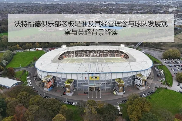 沃特福德俱乐部老板是谁及其经营理念与球队发展观察与英超背景解读