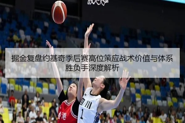 掘金复盘约基奇季后赛高位策应战术价值与体系胜负手深度解析